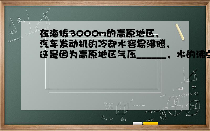 在海拔3000m的高原地区，汽车发动机的冷却水容易沸腾，这是因为高原地区气压______，水的沸点______的缘故．