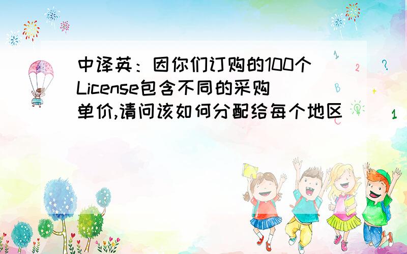 中译英：因你们订购的100个License包含不同的采购单价,请问该如何分配给每个地区