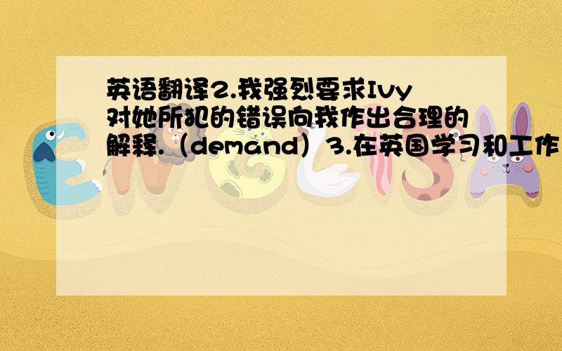 英语翻译2.我强烈要求Ivy对她所犯的错误向我作出合理的解释.（demand）3.在英国学习和工作了这么多年,helen