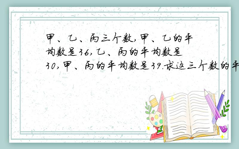 甲、乙、丙三个数,甲、乙的平均数是36,乙、丙的平均数是30,甲、丙的平均数是39.求这三个数的平均数是