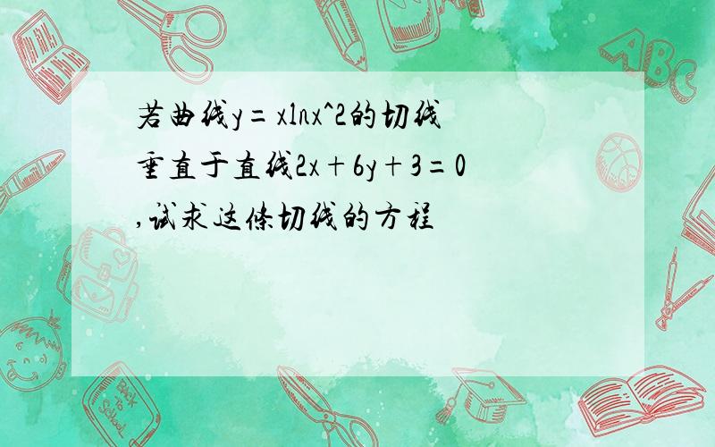 若曲线y=xlnx^2的切线垂直于直线2x+6y+3=0,试求这条切线的方程