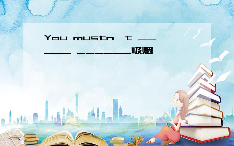 You mustn't _____ ______吸烟