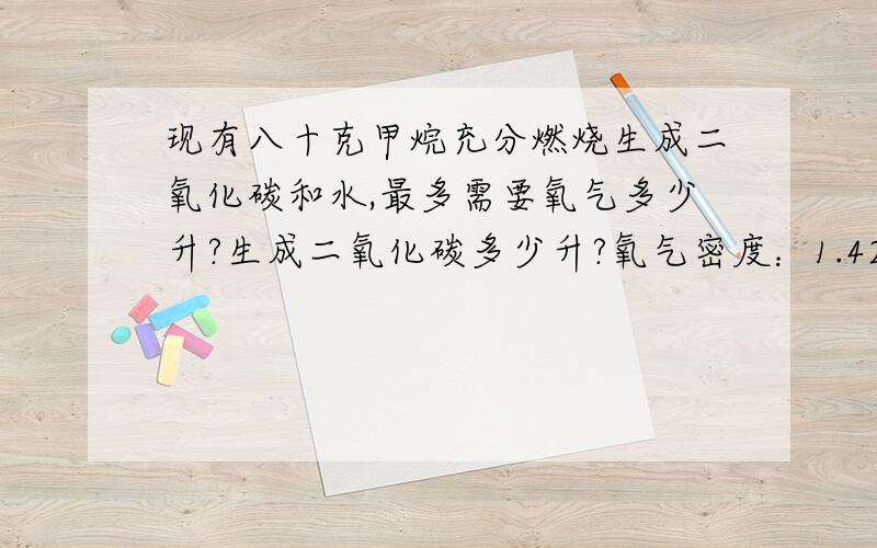 现有八十克甲烷充分燃烧生成二氧化碳和水,最多需要氧气多少升?生成二氧化碳多少升?氧气密度：1.429g/L,二氧化碳密度