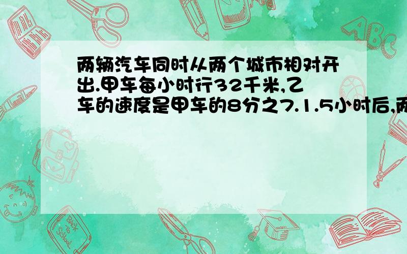 两辆汽车同时从两个城市相对开出.甲车每小时行32千米,乙车的速度是甲车的8分之7.1.5小时后,两车还相