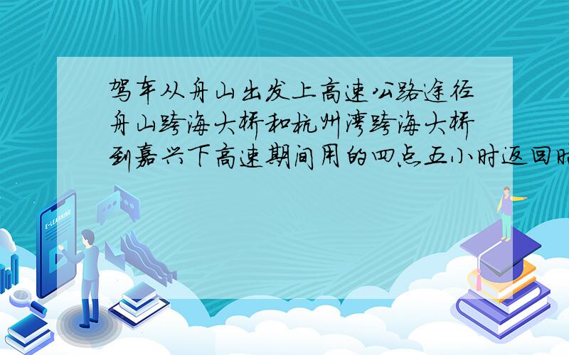 驾车从舟山出发上高速公路途径舟山跨海大桥和杭州湾跨海大桥到嘉兴下高速期间用的四点五小时返回时平均速