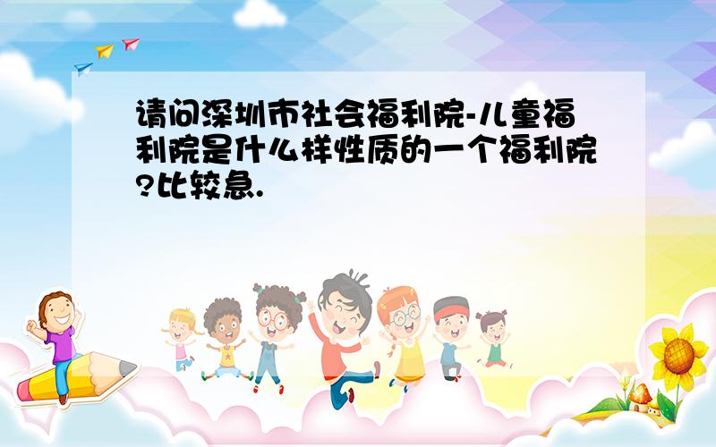 请问深圳市社会福利院-儿童福利院是什么样性质的一个福利院?比较急.