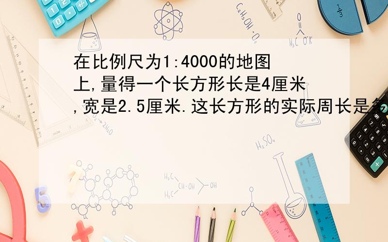 在比例尺为1:4000的地图上,量得一个长方形长是4厘米,宽是2.5厘米.这长方形的实际周长是多少米?它的实际面积是多少