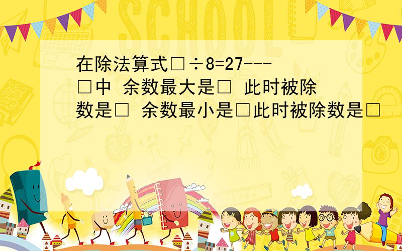 在除法算式□÷8=27---□中 余数最大是□ 此时被除数是□ 余数最小是□此时被除数是□