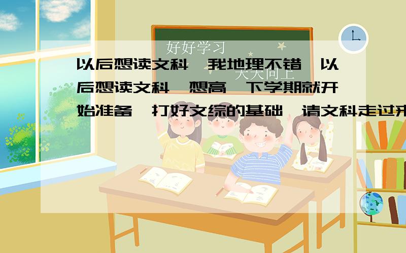 以后想读文科,我地理不错,以后想读文科,想高一下学期就开始准备,打好文综的基础,请文科走过来的前辈们给我指点指点~