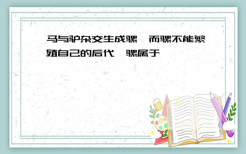 马与驴杂交生成骡,而骡不能繁殖自己的后代,骡属于