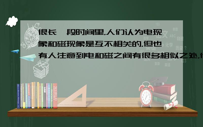 很长一段时间里，人们认为电现象和磁现象是互不相关的，但也有人注意到电和磁之间有很多相似之处，他们相信二者之间存在某种内在