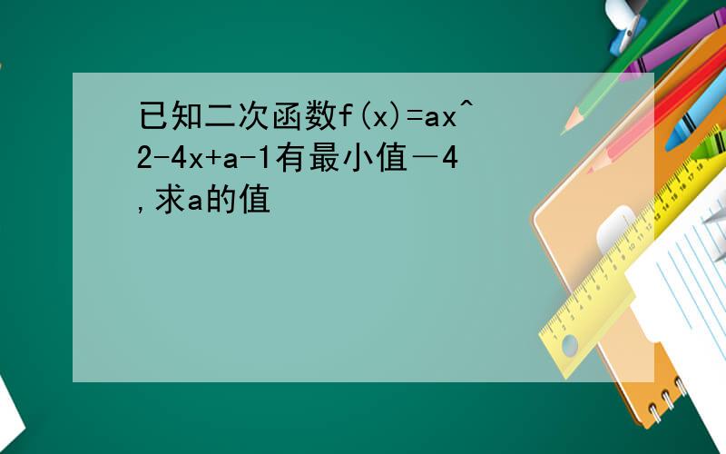 已知二次函数f(x)=ax^2-4x+a-1有最小值－4,求a的值