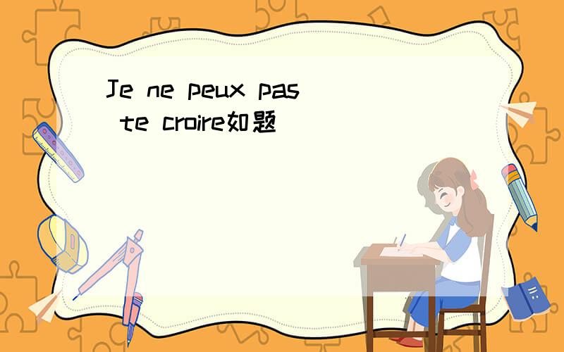 Je ne peux pas te croire如题