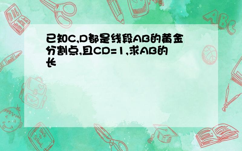 已知C,D都是线段AB的黄金分割点,且CD=1,求AB的长