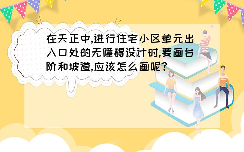 在天正中,进行住宅小区单元出入口处的无障碍设计时,要画台阶和坡道,应该怎么画呢?