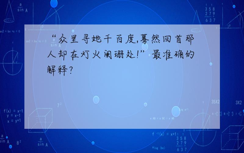 “众里寻她千百度,蓦然回首那人却在灯火阑珊处!”最准确的解释?