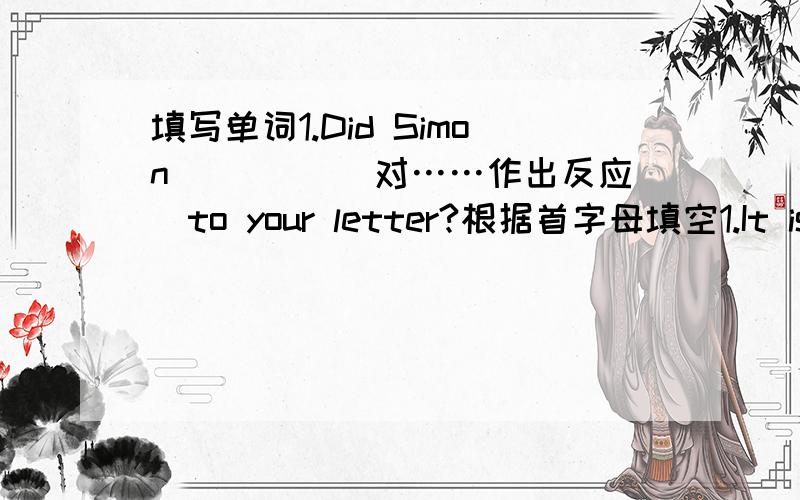 填写单词1.Did Simon ____(对……作出反应）to your letter?根据首字母填空1.It is a