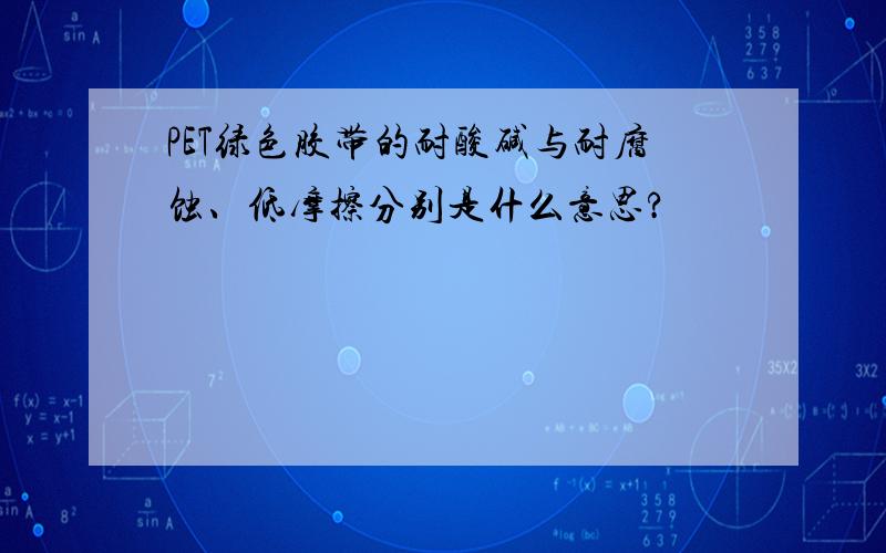 PET绿色胶带的耐酸碱与耐腐蚀、低摩擦分别是什么意思?