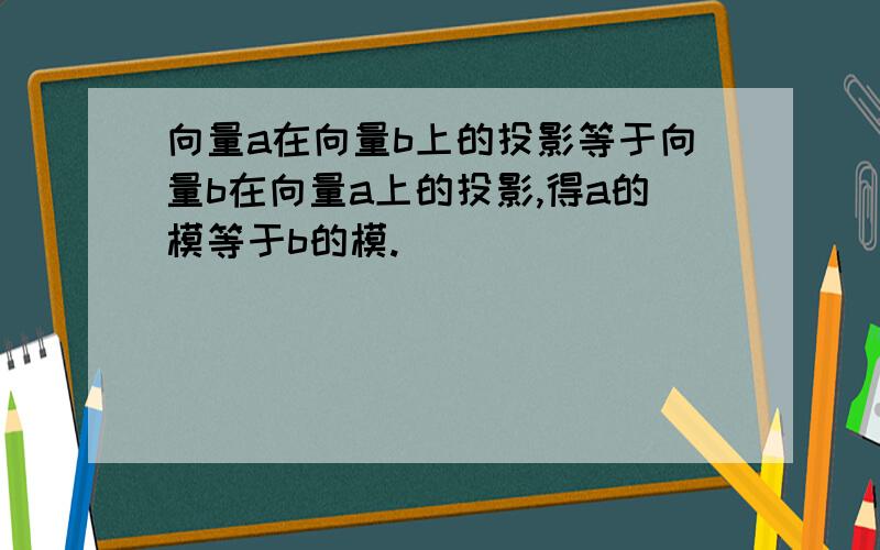 向量a在向量b上的投影等于向量b在向量a上的投影,得a的模等于b的模.