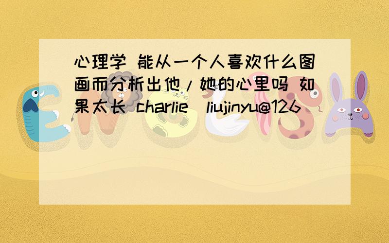 心理学 能从一个人喜欢什么图画而分析出他/她的心里吗 如果太长 charlie_liujinyu@126