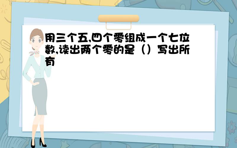 用三个五,四个零组成一个七位数,读出两个零的是（）写出所有