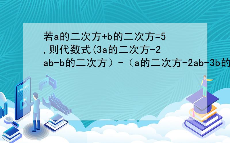 若a的二次方+b的二次方=5,则代数式(3a的二次方-2ab-b的二次方）-（a的二次方-2ab-3b的二次方）的值是?