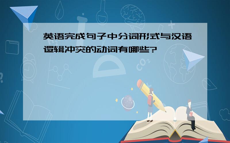 英语完成句子中分词形式与汉语逻辑冲突的动词有哪些?