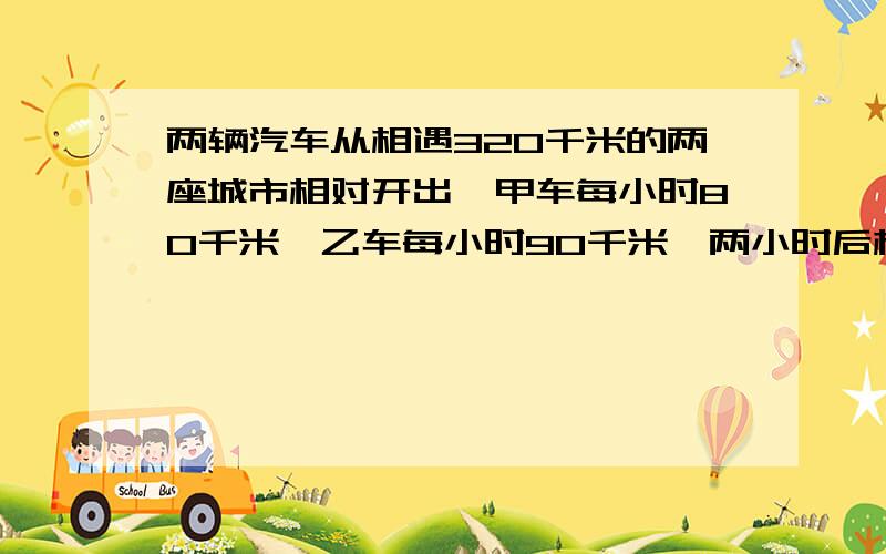 两辆汽车从相遇320千米的两座城市相对开出,甲车每小时80千米,乙车每小时90千米,两小时后相距多少米?