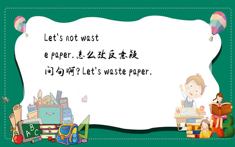 Let's not waste paper.怎么改反意疑问句啊?Let's waste paper.