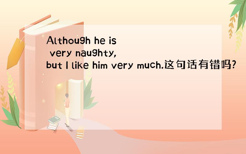 Although he is very naughty,but I like him very much.这句话有错吗?