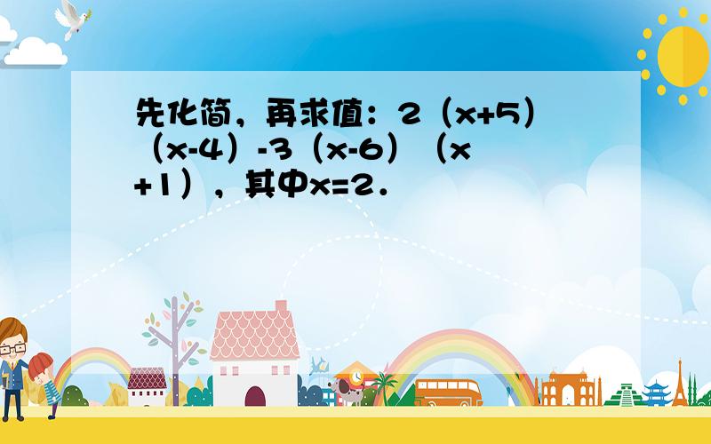 先化简，再求值：2（x+5）（x-4）-3（x-6）（x+1），其中x=2．