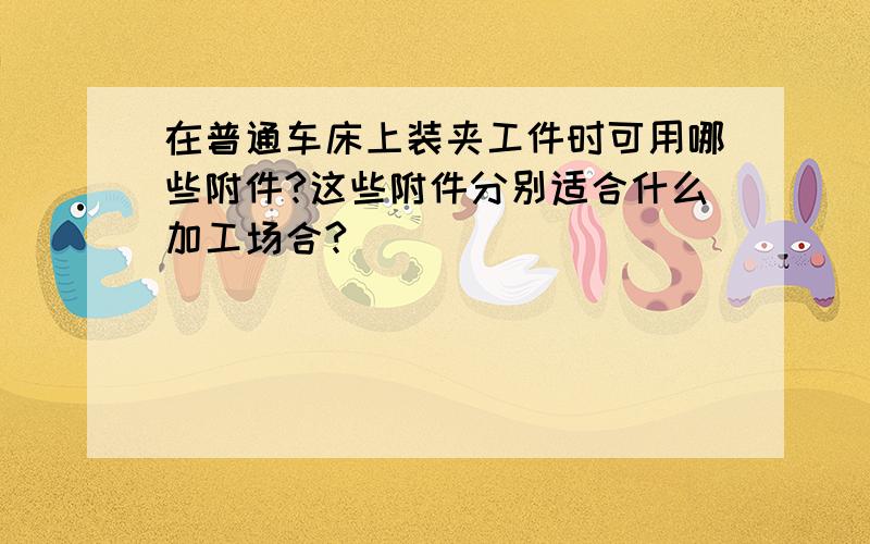 在普通车床上装夹工件时可用哪些附件?这些附件分别适合什么加工场合?