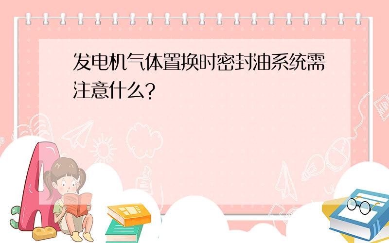 发电机气体置换时密封油系统需注意什么?