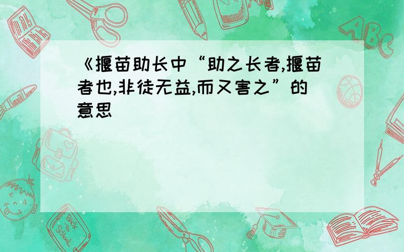 《揠苗助长中“助之长者,揠苗者也,非徒无益,而又害之”的意思