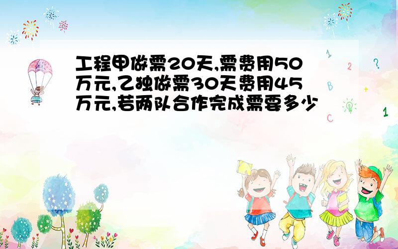 工程甲做需20天,需费用50万元,乙独做需30天费用45万元,若两队合作完成需要多少