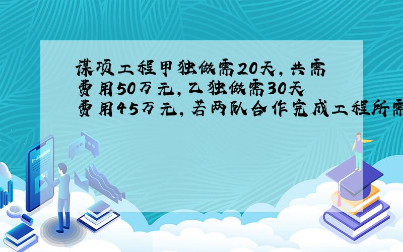 谋项工程甲独做需20天,共需费用50万元,乙独做需30天费用45万元,若两队合作完成工程所需要的费用