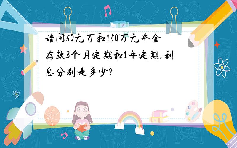 请问50元万和150万元本金存款3个月定期和1年定期,利息分别是多少?