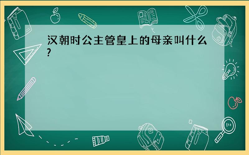 汉朝时公主管皇上的母亲叫什么?