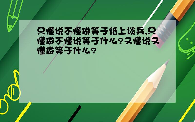 只懂说不懂做等于纸上谈兵,只懂做不懂说等于什么?又懂说又懂做等于什么?