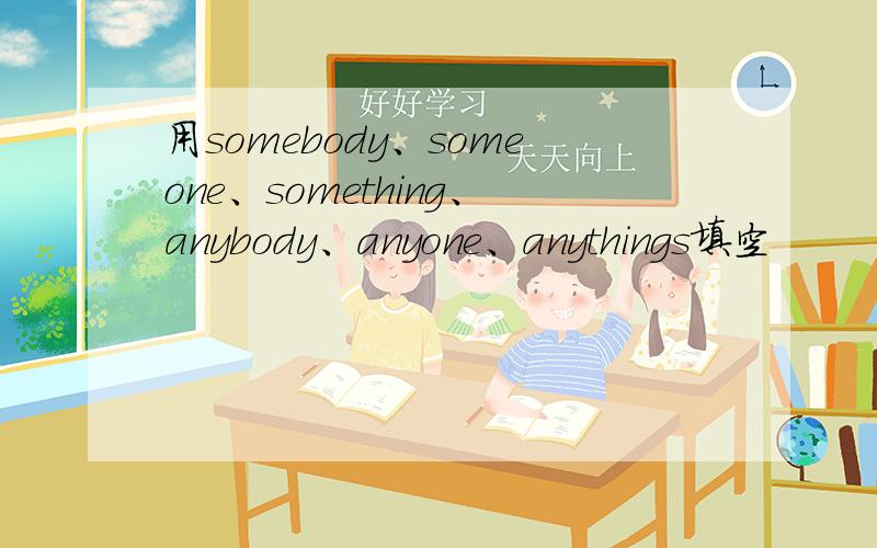 用somebody、someone、something、anybody、anyone、anythings填空