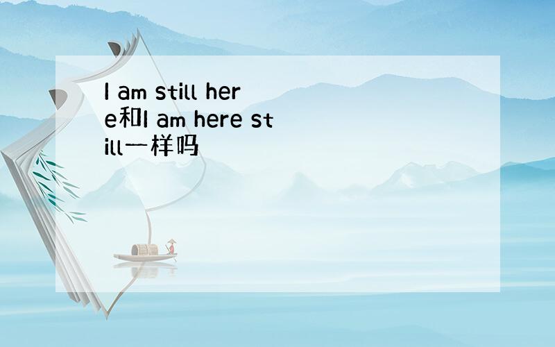 I am still here和I am here still一样吗