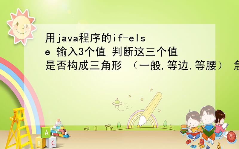 用java程序的if-else 输入3个值 判断这三个值是否构成三角形 （一般,等边,等腰） 急