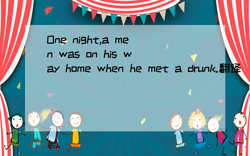 One night,a men was on his way home when he met a drunk.翻译