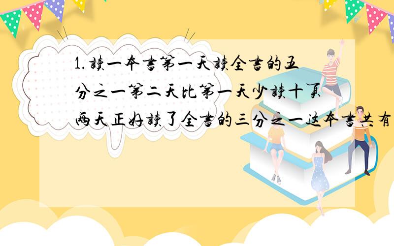 1.读一本书第一天读全书的五分之一第二天比第一天少读十页两天正好读了全书的三分之一这本书共有多少页