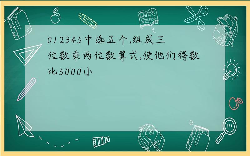 012345中选五个,组成三位数乘两位数算式,使他们得数比5000小