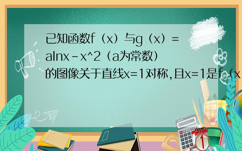 已知函数f（x）与g（x）=aInx-x^2（a为常数）的图像关于直线x=1对称,且x=1是f（x）的一个极值点.