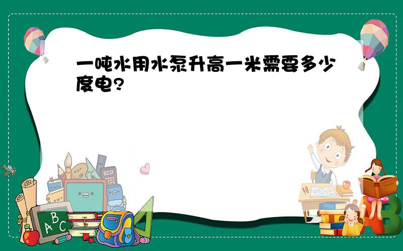 一吨水用水泵升高一米需要多少度电?