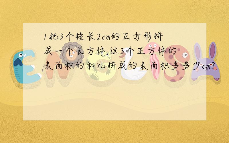 1把3个棱长2cm的正方形拼成一个长方体,这3个正方体的表面积的和比拼成的表面积多多少cm?