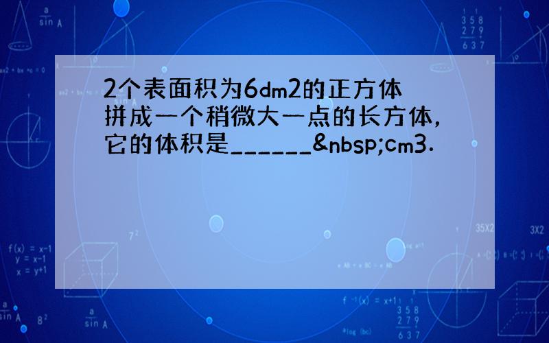 2个表面积为6dm2的正方体拼成一个稍微大一点的长方体，它的体积是______ cm3．