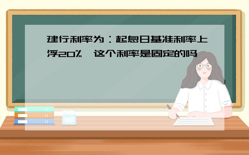 建行利率为：起息日基准利率上浮20%,这个利率是固定的吗,